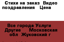 Стихи на заказ, Видео поздравления › Цена ­ 300 - Все города Услуги » Другие   . Московская обл.,Жуковский г.
